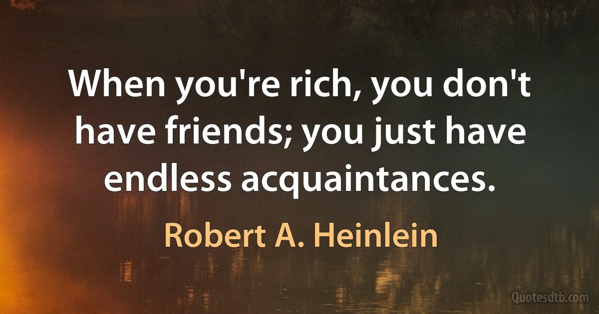 When you're rich, you don't have friends; you just have endless acquaintances. (Robert A. Heinlein)