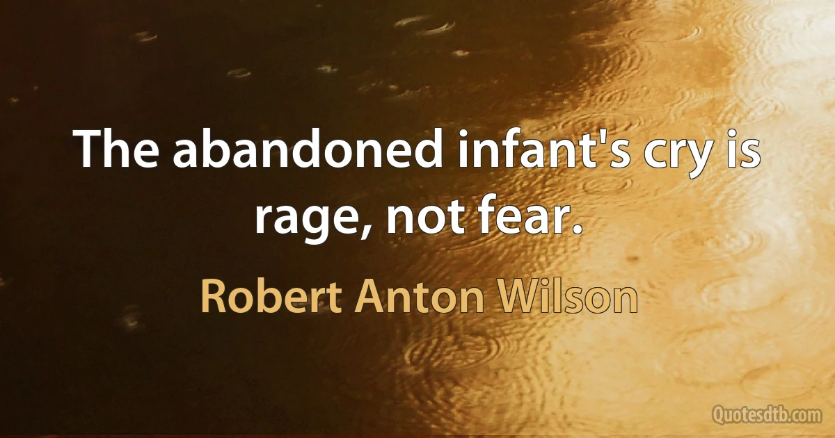 The abandoned infant's cry is rage, not fear. (Robert Anton Wilson)