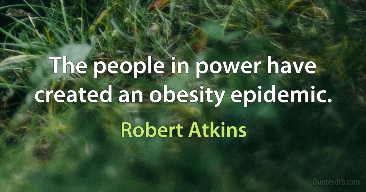 The people in power have created an obesity epidemic. (Robert Atkins)