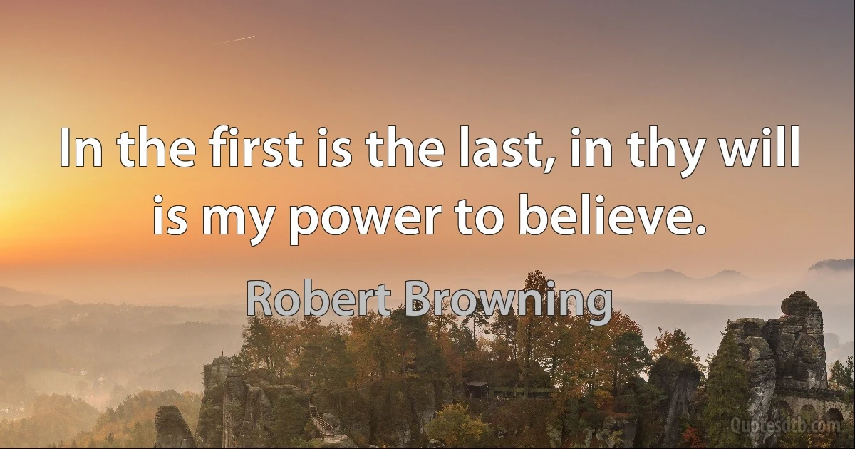 In the first is the last, in thy will is my power to believe. (Robert Browning)