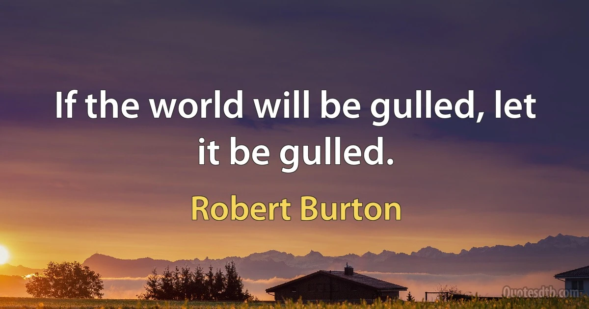 If the world will be gulled, let it be gulled. (Robert Burton)