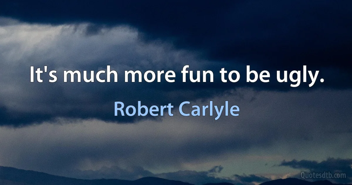 It's much more fun to be ugly. (Robert Carlyle)