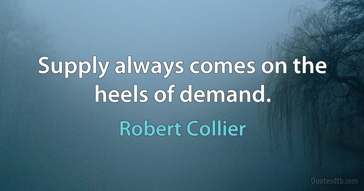 Supply always comes on the heels of demand. (Robert Collier)