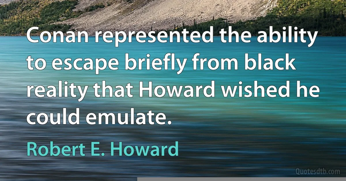 Conan represented the ability to escape briefly from black reality that Howard wished he could emulate. (Robert E. Howard)