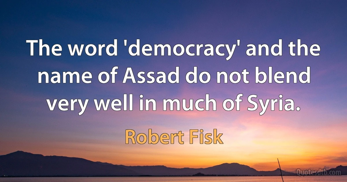 The word 'democracy' and the name of Assad do not blend very well in much of Syria. (Robert Fisk)