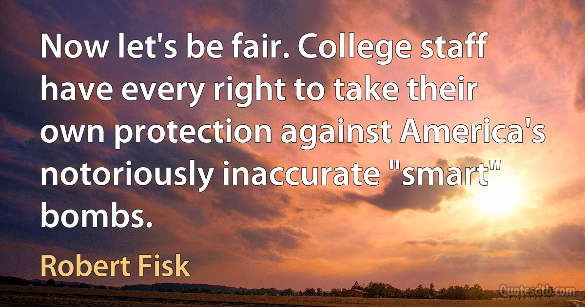 Now let's be fair. College staff have every right to take their own protection against America's notoriously inaccurate "smart" bombs. (Robert Fisk)