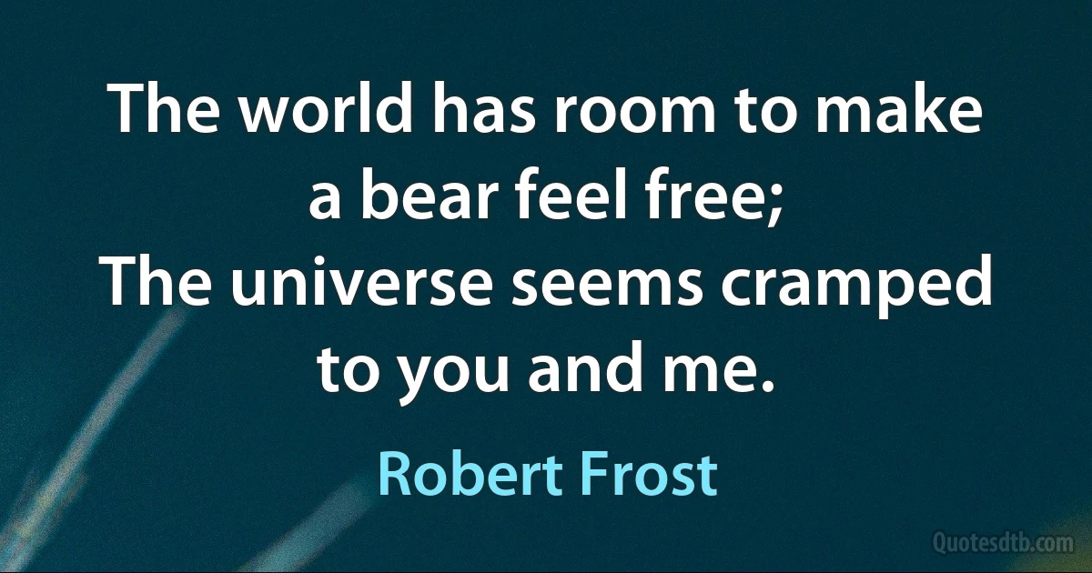 The world has room to make a bear feel free;
The universe seems cramped to you and me. (Robert Frost)