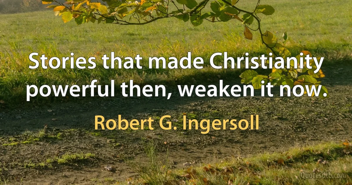 Stories that made Christianity powerful then, weaken it now. (Robert G. Ingersoll)