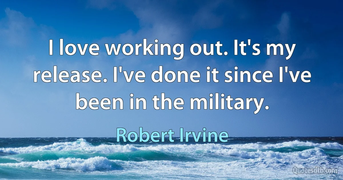 I love working out. It's my release. I've done it since I've been in the military. (Robert Irvine)