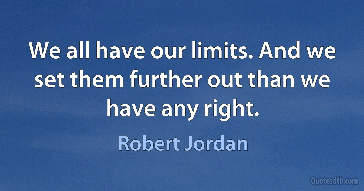 We all have our limits. And we set them further out than we have any right. (Robert Jordan)