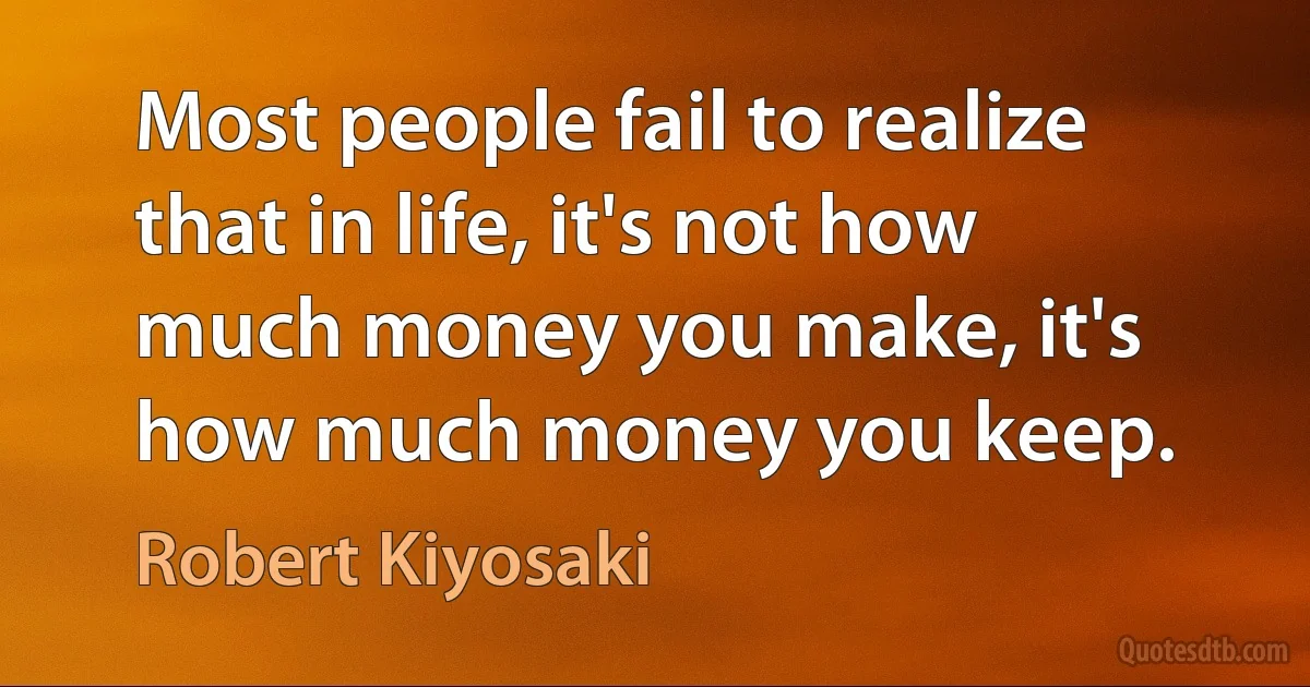 Most people fail to realize that in life, it's not how much money you make, it's how much money you keep. (Robert Kiyosaki)