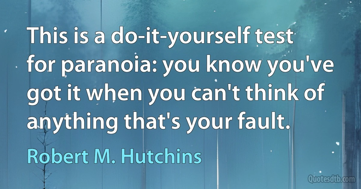 This is a do-it-yourself test for paranoia: you know you've got it when you can't think of anything that's your fault. (Robert M. Hutchins)