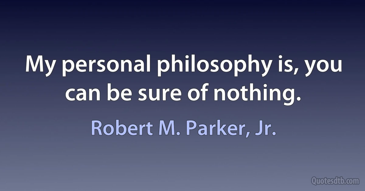 My personal philosophy is, you can be sure of nothing. (Robert M. Parker, Jr.)