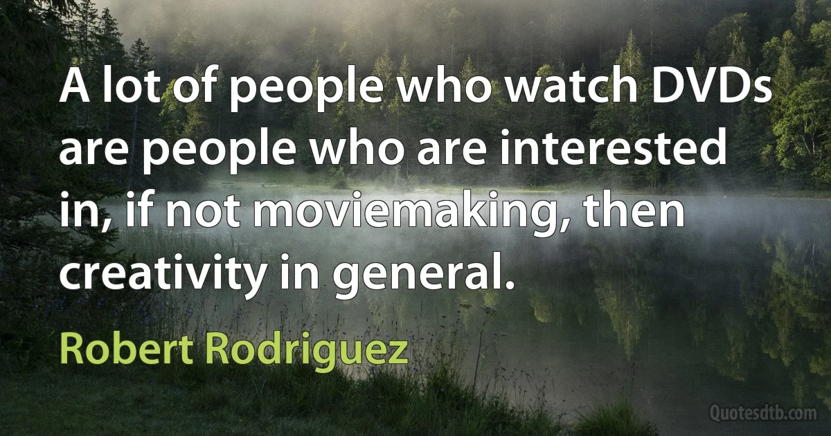 A lot of people who watch DVDs are people who are interested in, if not moviemaking, then creativity in general. (Robert Rodriguez)