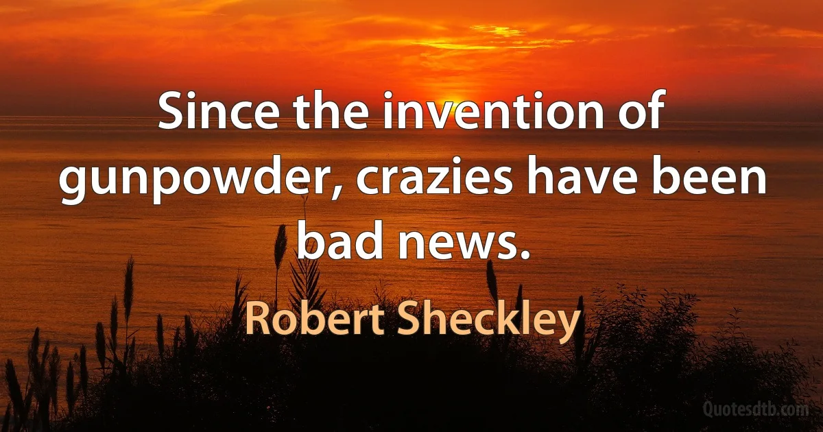 Since the invention of gunpowder, crazies have been bad news. (Robert Sheckley)