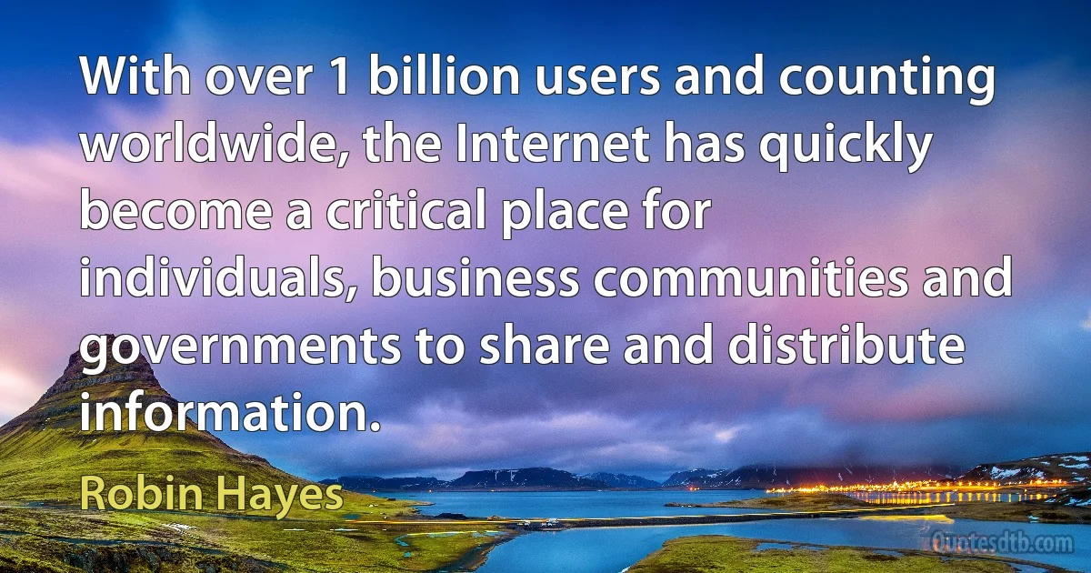 With over 1 billion users and counting worldwide, the Internet has quickly become a critical place for individuals, business communities and governments to share and distribute information. (Robin Hayes)