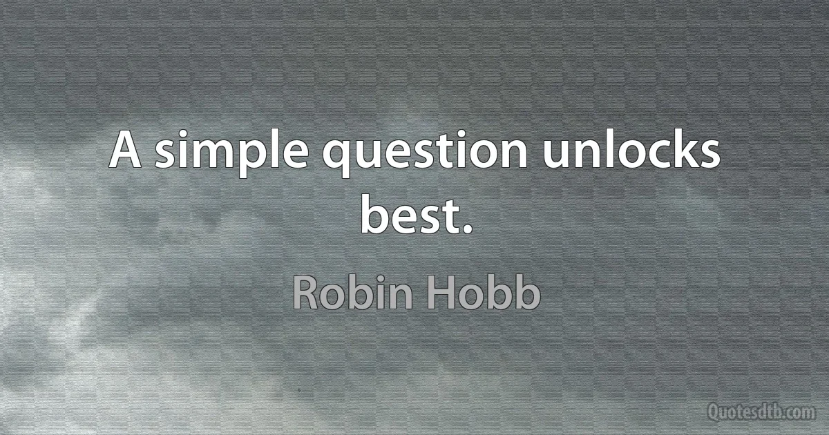 A simple question unlocks best. (Robin Hobb)