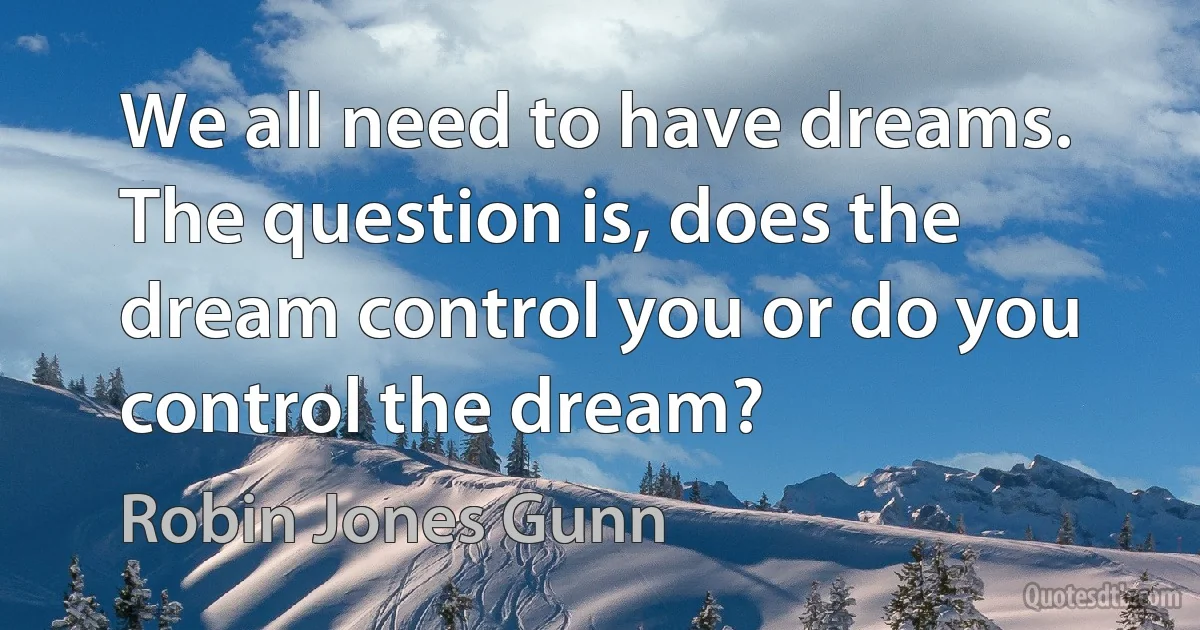 We all need to have dreams. The question is, does the dream control you or do you control the dream? (Robin Jones Gunn)