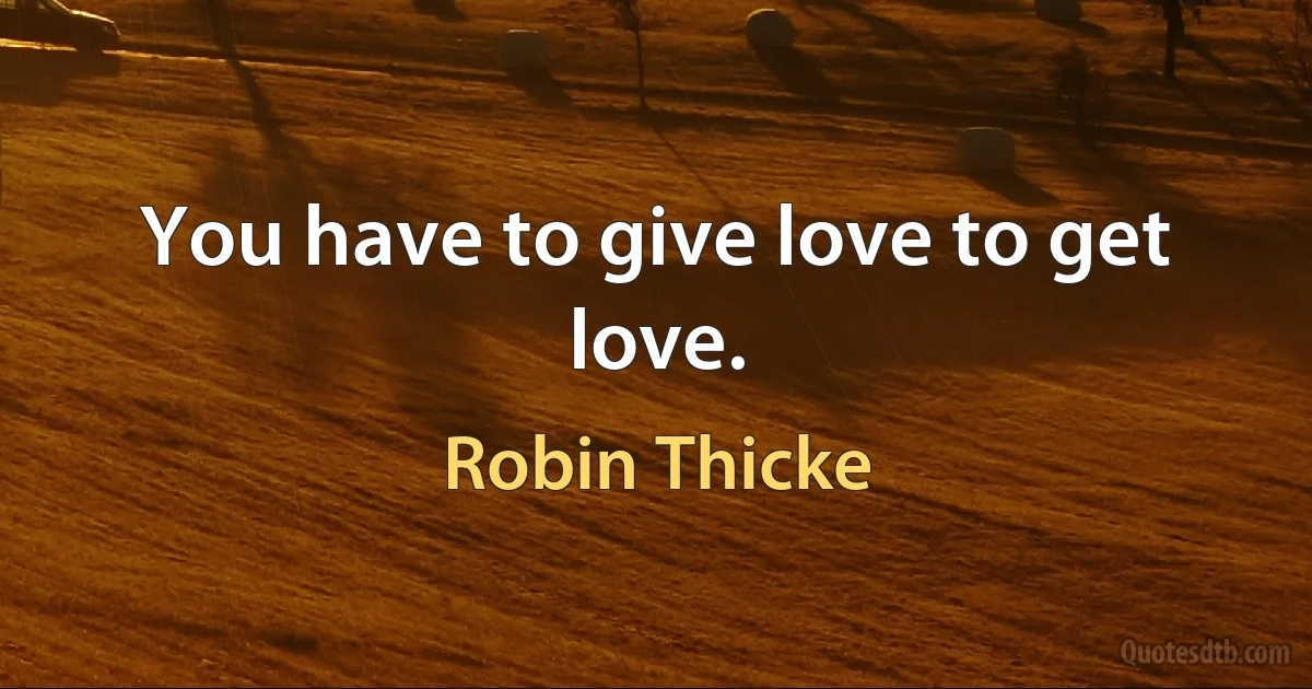 You have to give love to get love. (Robin Thicke)