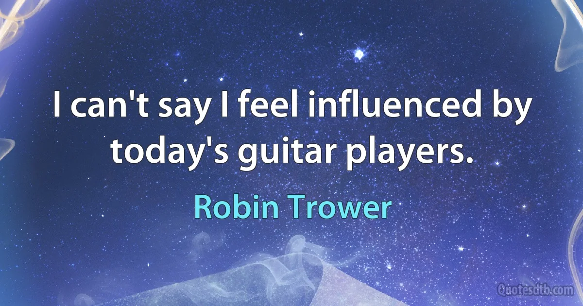 I can't say I feel influenced by today's guitar players. (Robin Trower)