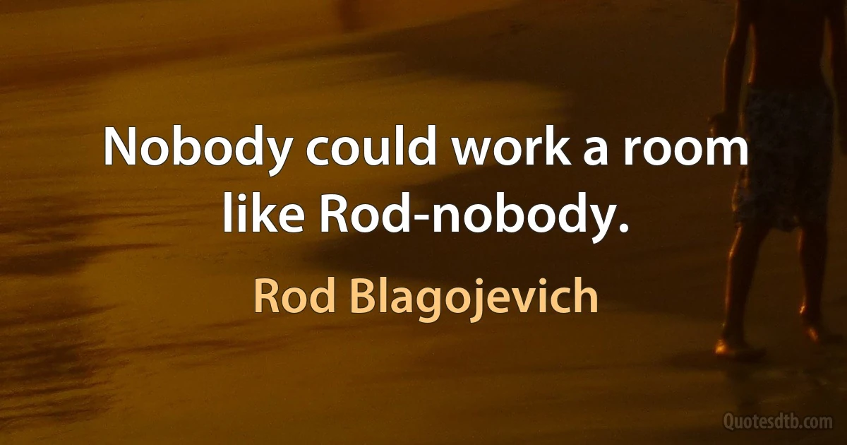 Nobody could work a room like Rod-nobody. (Rod Blagojevich)