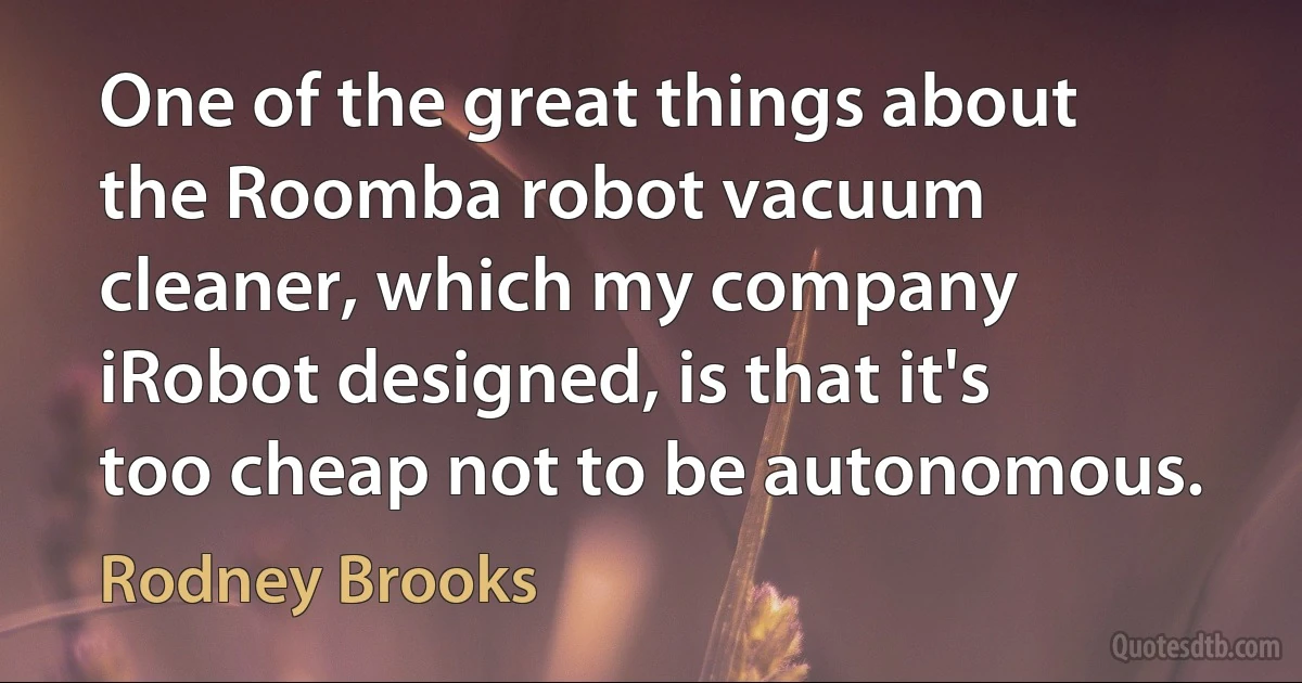 One of the great things about the Roomba robot vacuum cleaner, which my company iRobot designed, is that it's too cheap not to be autonomous. (Rodney Brooks)