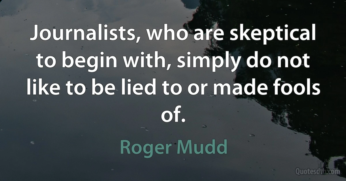 Journalists, who are skeptical to begin with, simply do not like to be lied to or made fools of. (Roger Mudd)