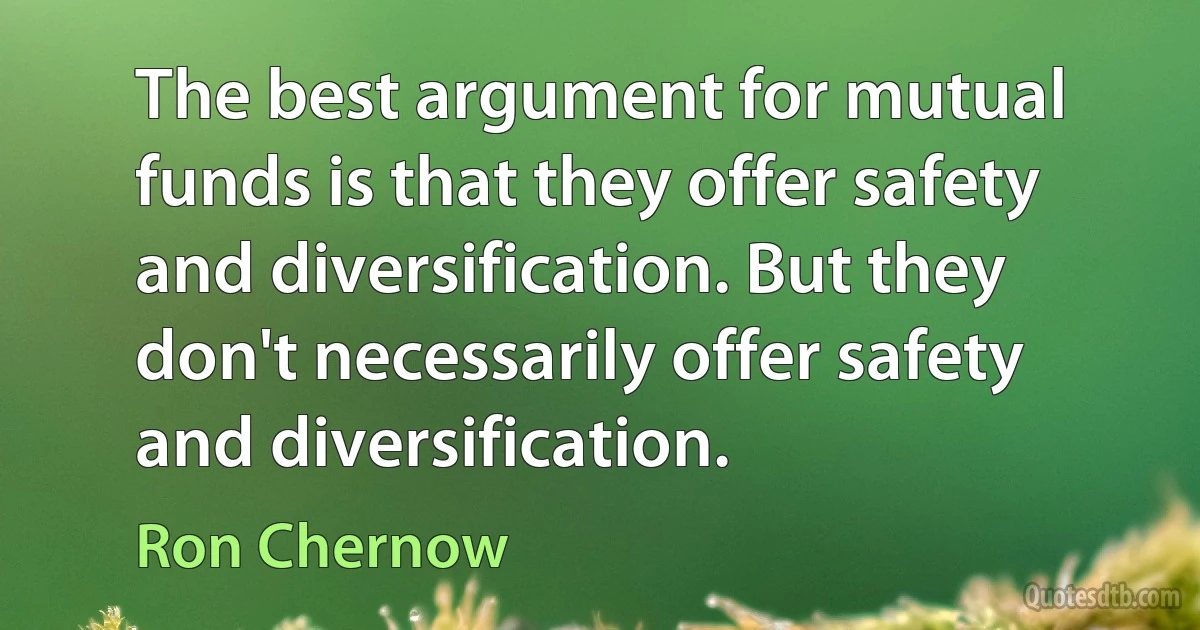 The best argument for mutual funds is that they offer safety and diversification. But they don't necessarily offer safety and diversification. (Ron Chernow)