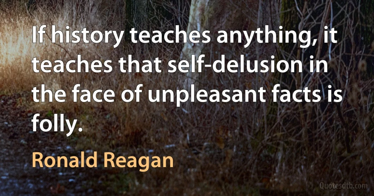 If history teaches anything, it teaches that self-delusion in the face of unpleasant facts is folly. (Ronald Reagan)