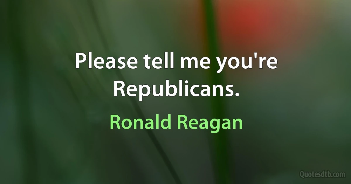 Please tell me you're Republicans. (Ronald Reagan)