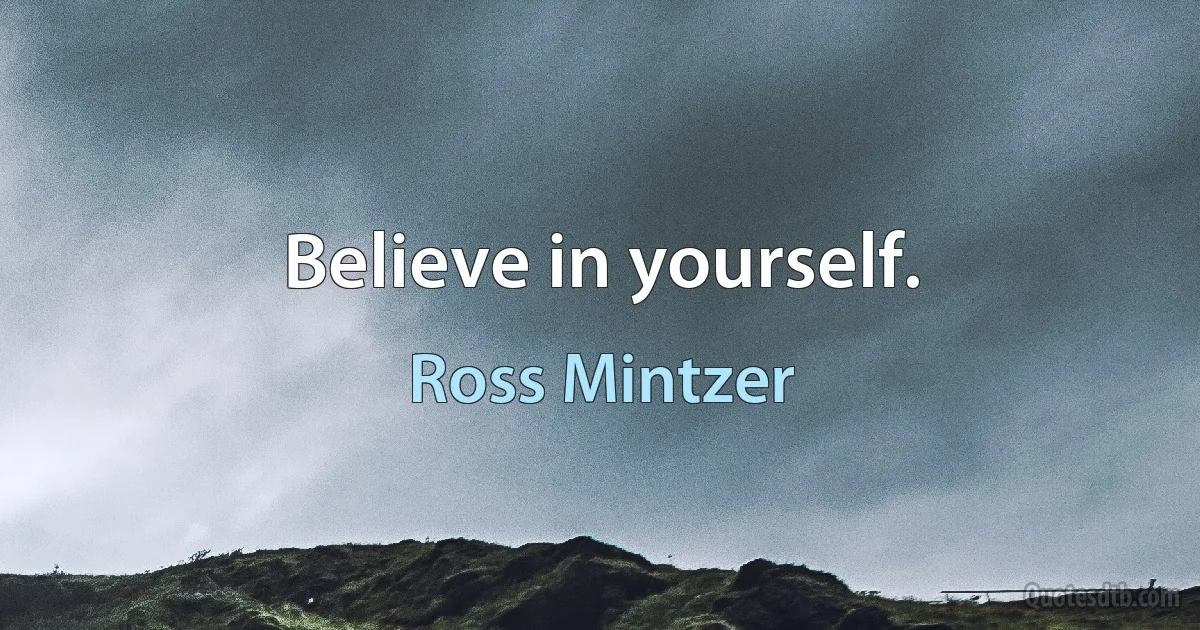 Believe in yourself. (Ross Mintzer)