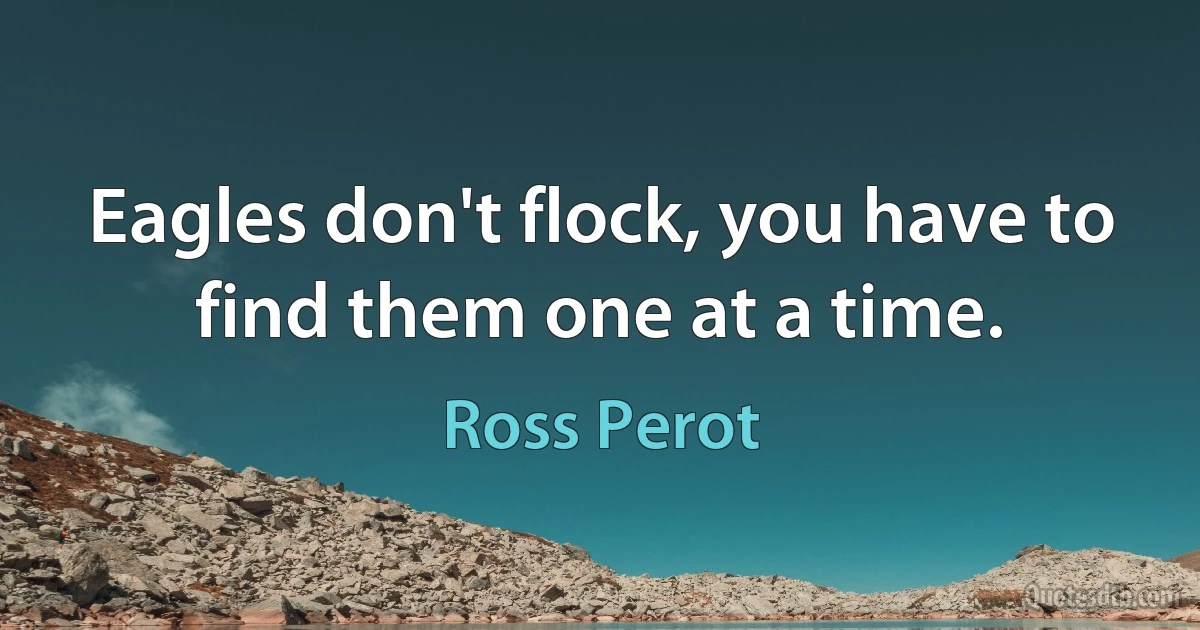 Eagles don't flock, you have to find them one at a time. (Ross Perot)