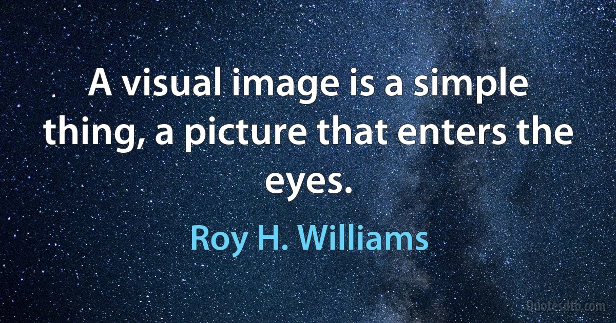 A visual image is a simple thing, a picture that enters the eyes. (Roy H. Williams)