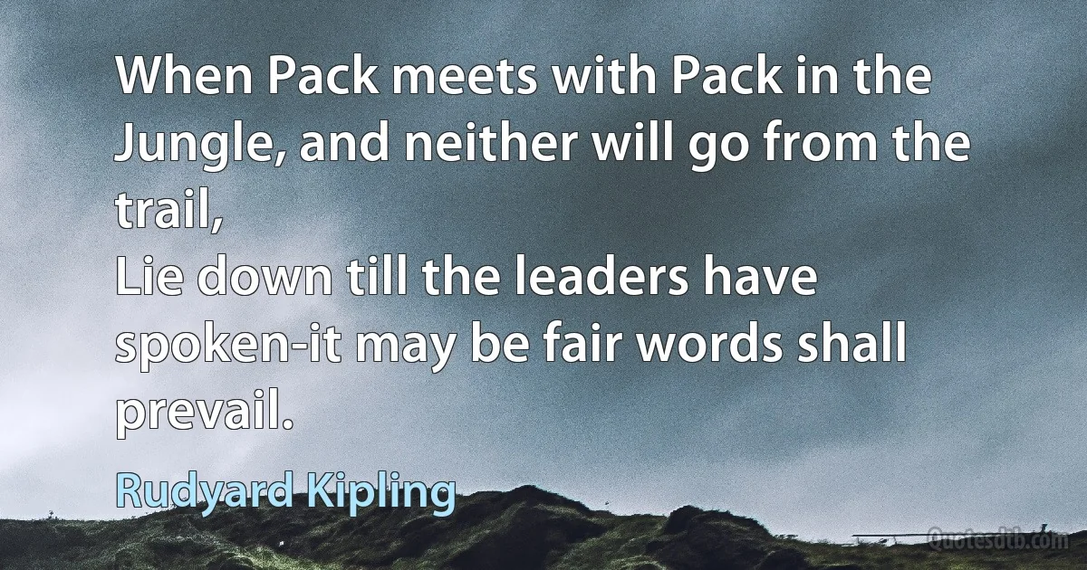 When Pack meets with Pack in the Jungle, and neither will go from the trail,
Lie down till the leaders have spoken-it may be fair words shall prevail. (Rudyard Kipling)