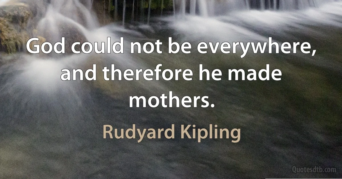 God could not be everywhere, and therefore he made mothers. (Rudyard Kipling)