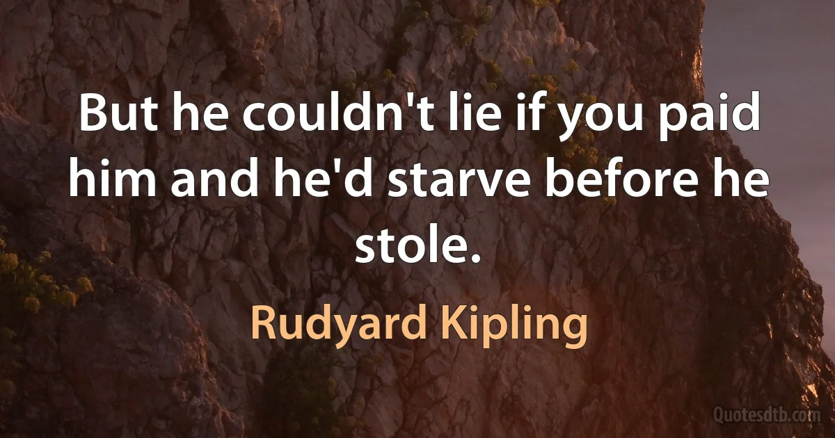 But he couldn't lie if you paid him and he'd starve before he stole. (Rudyard Kipling)