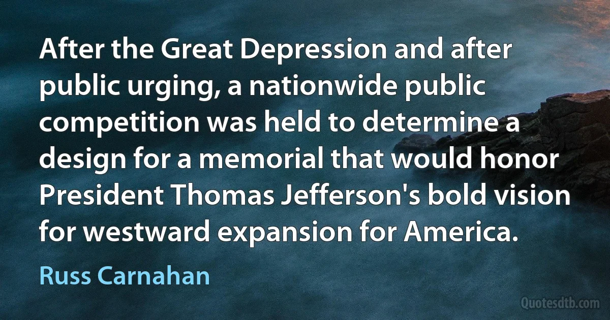 After the Great Depression and after public urging, a nationwide public competition was held to determine a design for a memorial that would honor President Thomas Jefferson's bold vision for westward expansion for America. (Russ Carnahan)