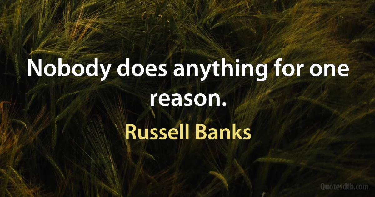 Nobody does anything for one reason. (Russell Banks)