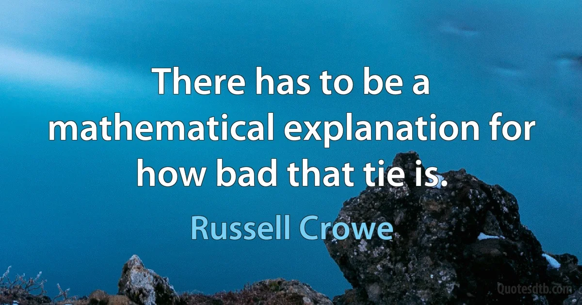 There has to be a mathematical explanation for how bad that tie is. (Russell Crowe)