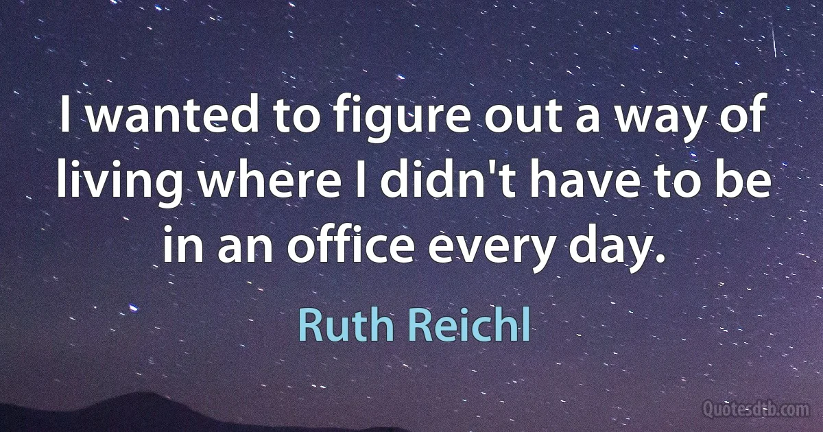 I wanted to figure out a way of living where I didn't have to be in an office every day. (Ruth Reichl)