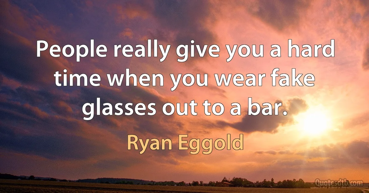 People really give you a hard time when you wear fake glasses out to a bar. (Ryan Eggold)