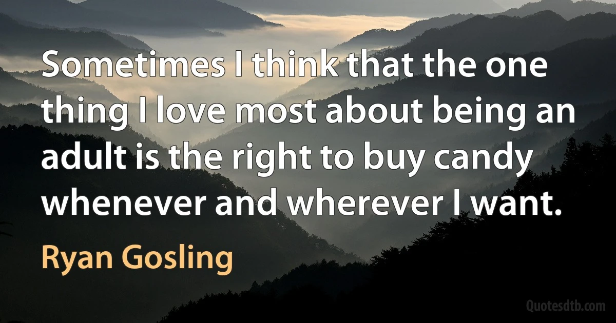 Sometimes I think that the one thing I love most about being an adult is the right to buy candy whenever and wherever I want. (Ryan Gosling)