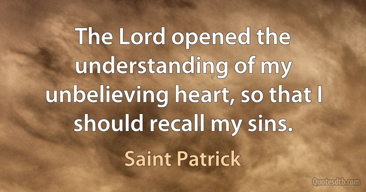 The Lord opened the understanding of my unbelieving heart, so that I should recall my sins. (Saint Patrick)