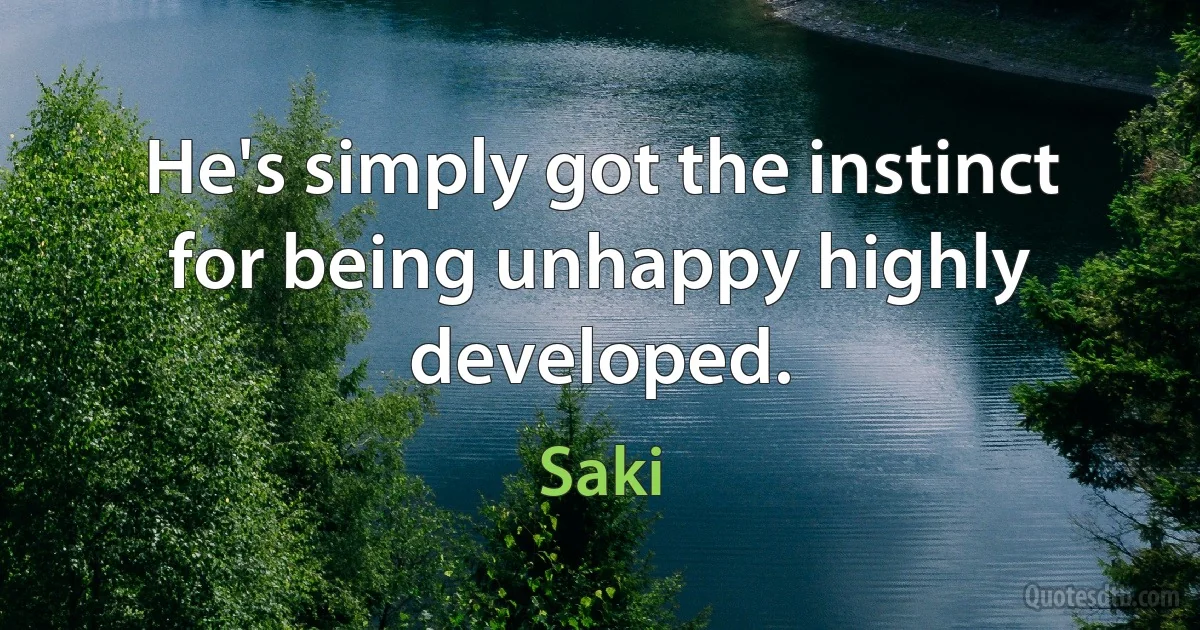 He's simply got the instinct for being unhappy highly developed. (Saki)