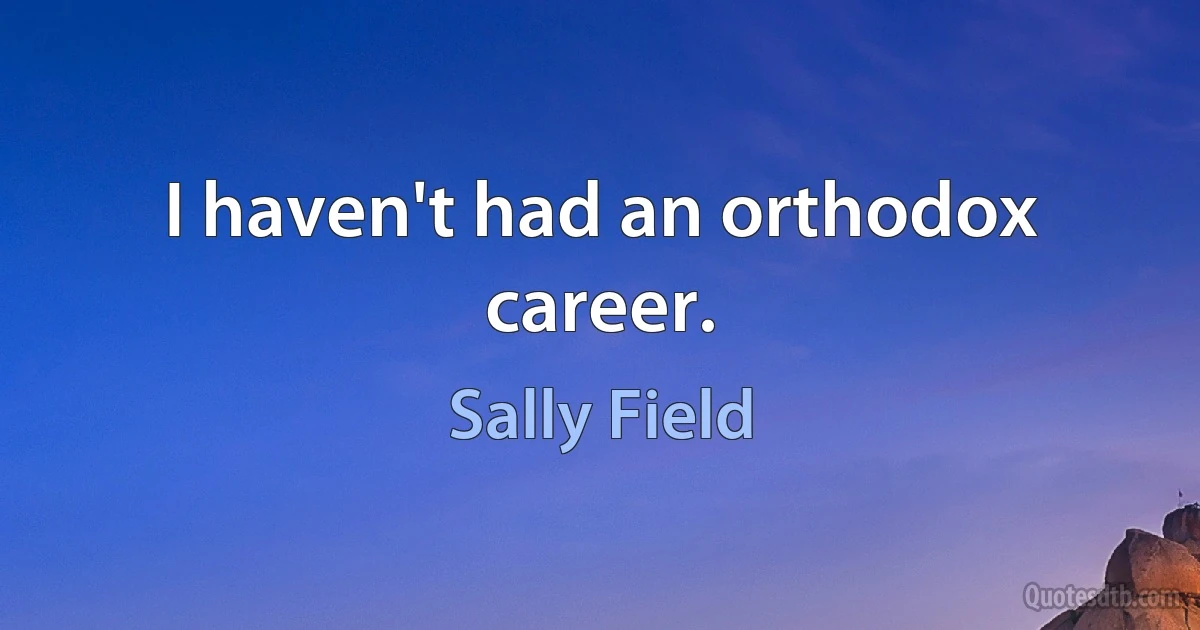 I haven't had an orthodox career. (Sally Field)