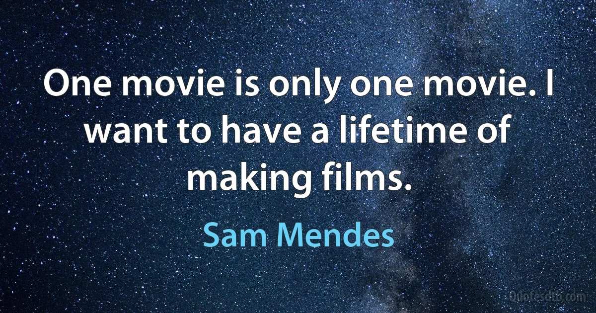 One movie is only one movie. I want to have a lifetime of making films. (Sam Mendes)