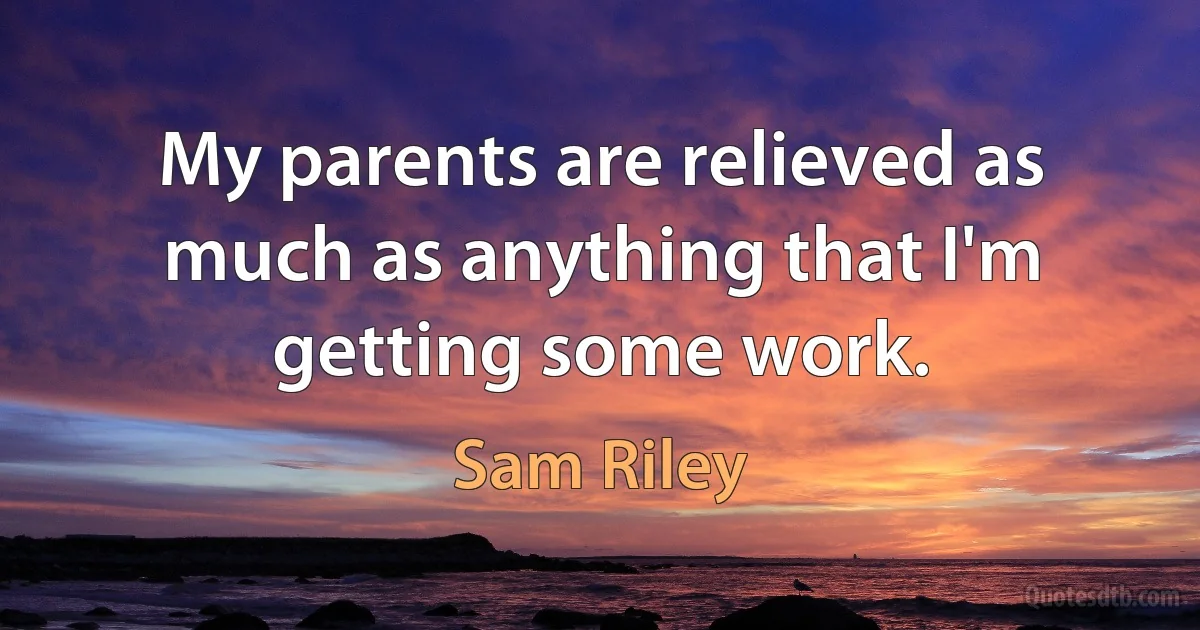 My parents are relieved as much as anything that I'm getting some work. (Sam Riley)