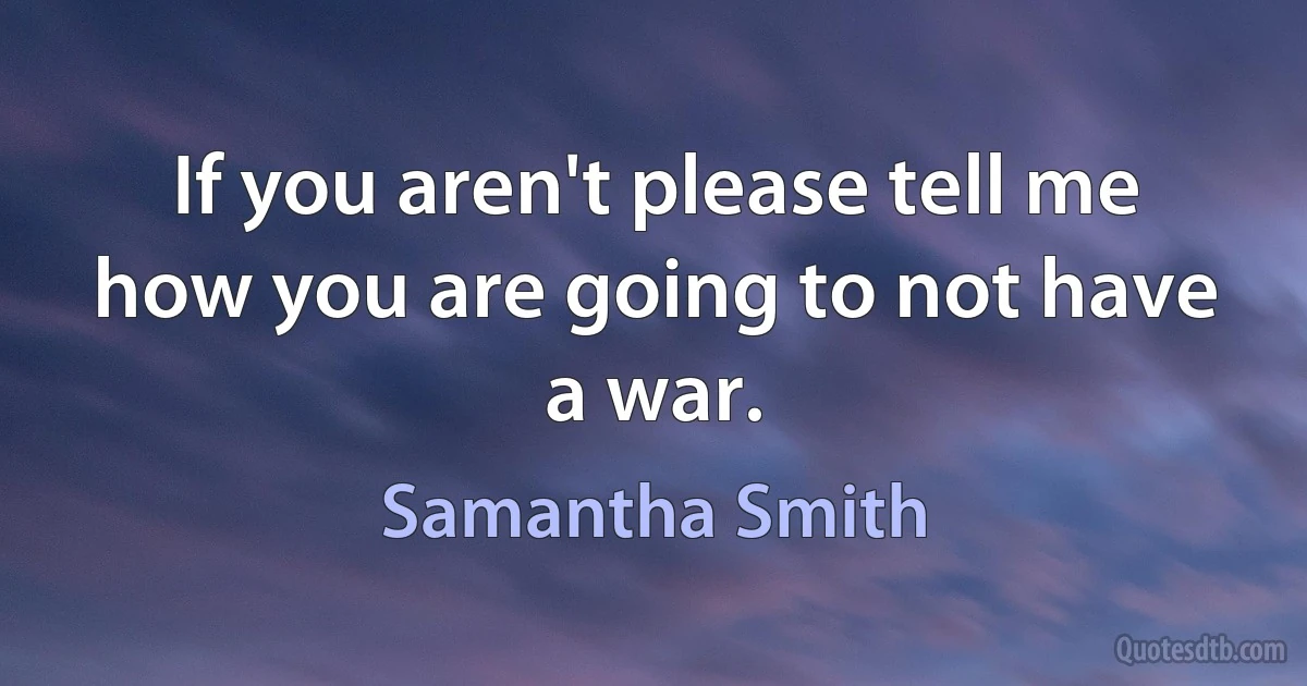 If you aren't please tell me how you are going to not have a war. (Samantha Smith)