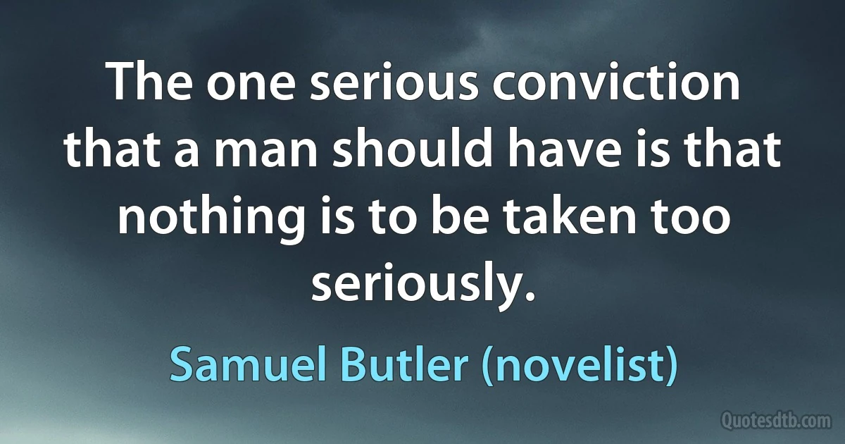 The one serious conviction that a man should have is that nothing is to be taken too seriously. (Samuel Butler (novelist))