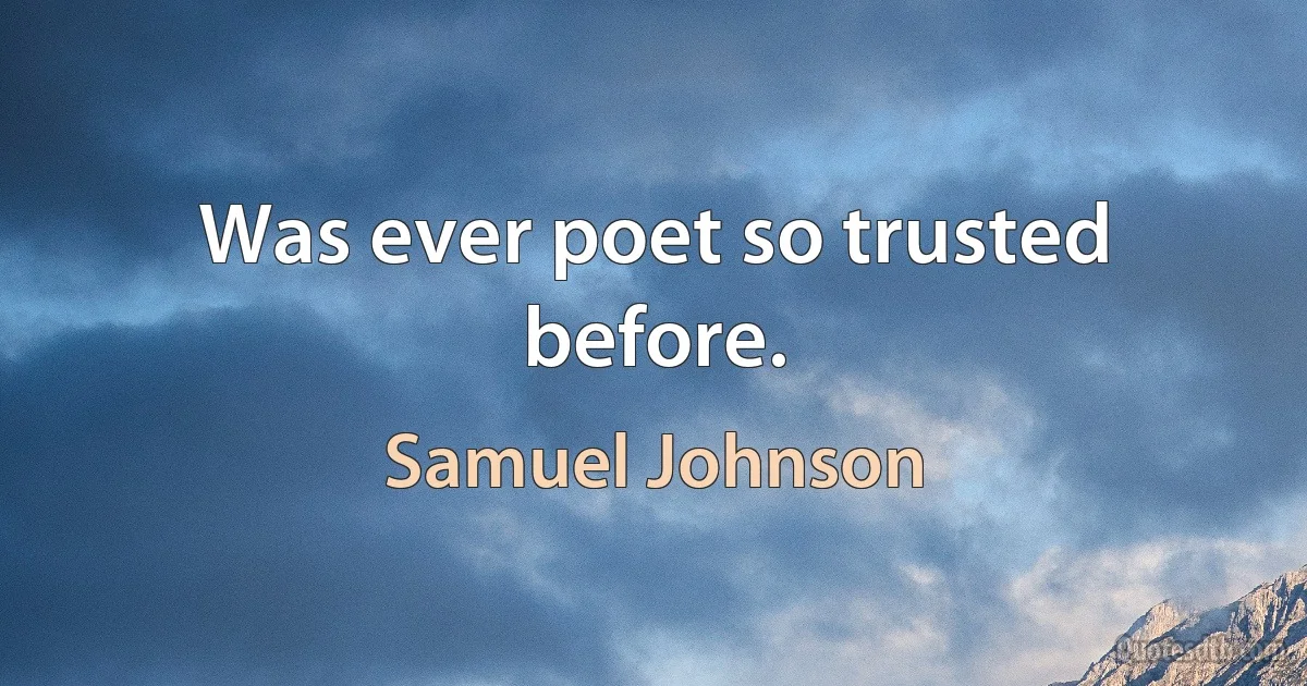 Was ever poet so trusted before. (Samuel Johnson)